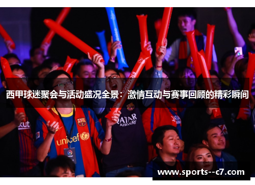 西甲球迷聚会与活动盛况全景：激情互动与赛事回顾的精彩瞬间