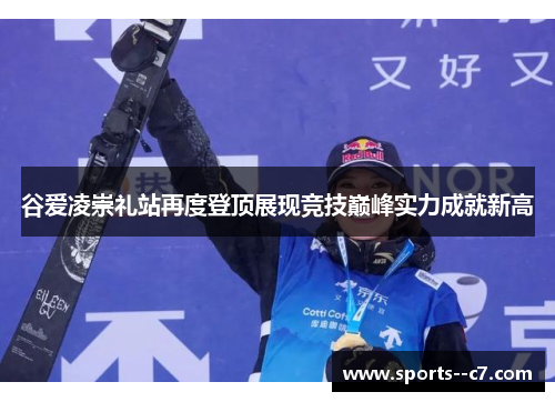 谷爱凌崇礼站再度登顶展现竞技巅峰实力成就新高 谷爱凌崇礼站再度登顶展现竞技巅峰实力成就新高