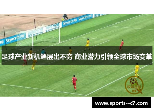 足球产业新机遇层出不穷 商业潜力引领全球市场变革 足球产业新机遇层出不穷 商业潜力引领全球市场变革