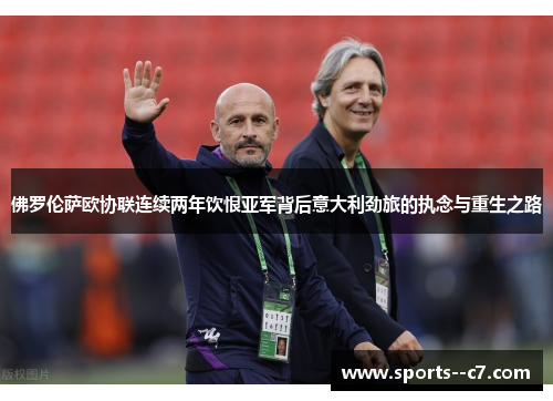 佛罗伦萨欧协联连续两年饮恨亚军背后意大利劲旅的执念与重生之路 佛罗伦萨欧协联连续两年饮恨亚军背后意大利劲旅的执念与重生之路