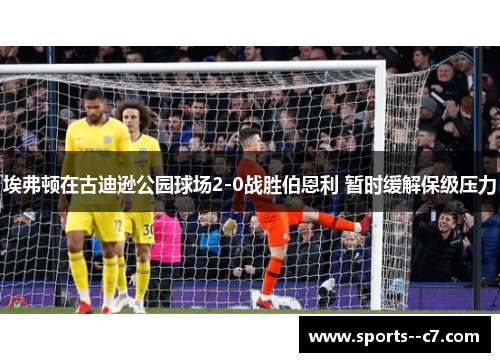 埃弗顿在古迪逊公园球场2-0战胜伯恩利 暂时缓解保级压力 埃弗顿在古迪逊公园球场2-0战胜伯恩利 暂时缓解保级压力