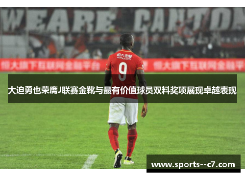 大迫勇也荣膺J联赛金靴与最有价值球员双料奖项展现卓越表现 大迫勇也荣膺J联赛金靴与最有价值球员双料奖项展现卓越表现