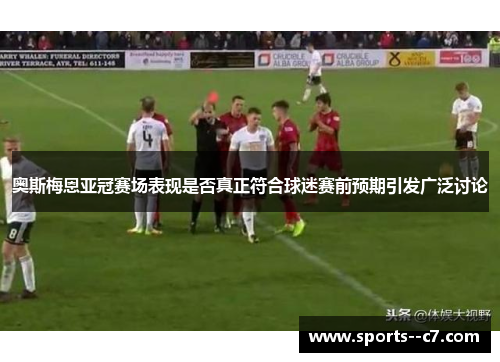 奥斯梅恩亚冠赛场表现是否真正符合球迷赛前预期引发广泛讨论 奥斯梅恩亚冠赛场表现是否真正符合球迷赛前预期引发广泛讨论