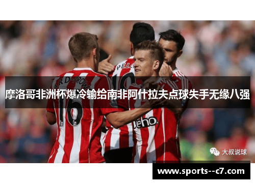 摩洛哥非洲杯爆冷输给南非阿什拉夫点球失手无缘八强 摩洛哥非洲杯爆冷输给南非阿什拉夫点球失手无缘八强
