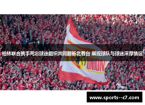 柏林联合携手死忠球迷组织共同翻新北看台 展现球队与球迷深厚情谊 柏林联合携手死忠球迷组织共同翻新北看台 展现球队与球迷深厚情谊