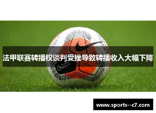 法甲联赛转播权谈判受挫导致转播收入大幅下降
