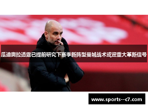 瓜迪奥拉透露已提前研究下赛季新阵型曼城战术或迎重大革新信号