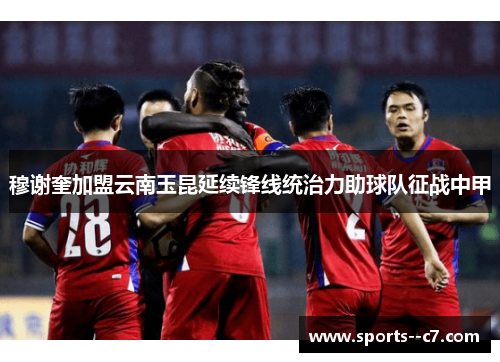 穆谢奎加盟云南玉昆延续锋线统治力助球队征战中甲