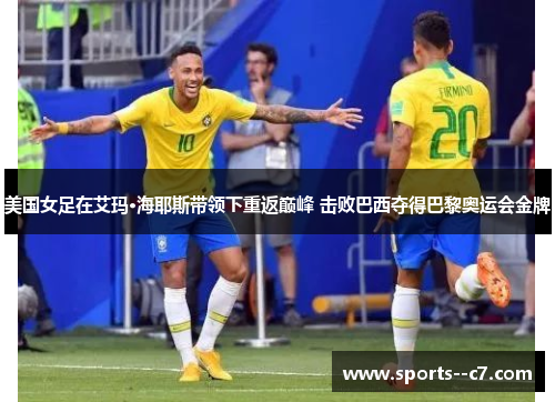 美国女足在艾玛·海耶斯带领下重返巅峰 击败巴西夺得巴黎奥运会金牌