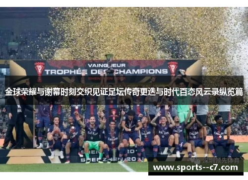 金球荣耀与谢幕时刻交织见证足坛传奇更迭与时代百态风云录纵览篇
