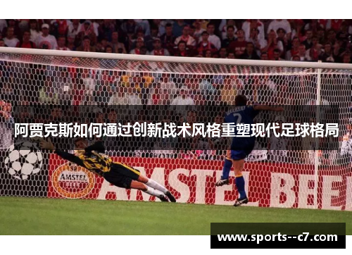阿贾克斯如何通过创新战术风格重塑现代足球格局