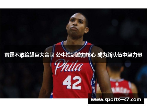 雷霆不敢给超巨大合同 公牛捡到潜力核心 成为新队伍中坚力量