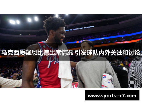 马克西质疑恩比德出席情况 引发球队内外关注和讨论