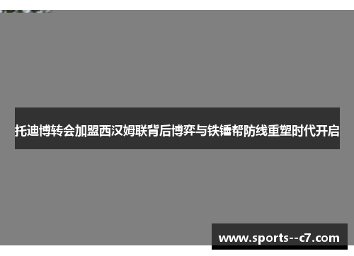 托迪博转会加盟西汉姆联背后博弈与铁锤帮防线重塑时代开启