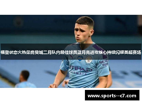 福登状态火热荣膺曼城二月队内最佳球员蓝月亮进攻核心持续闪耀英超赛场 福登状态火热荣膺曼城二月队内最佳球员蓝月亮进攻核心持续闪耀英超赛场