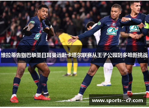 维拉蒂告别巴黎圣日耳曼远赴卡塔尔联赛从王子公园到多哈新挑战 维拉蒂告别巴黎圣日耳曼远赴卡塔尔联赛从王子公园到多哈新挑战