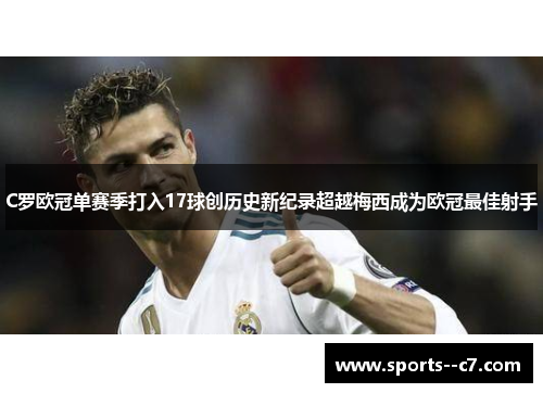 C罗欧冠单赛季打入17球创历史新纪录超越梅西成为欧冠最佳射手 C罗欧冠单赛季打入17球创历史新纪录超越梅西成为欧冠最佳射手