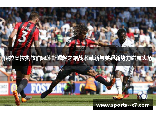 伊拉奥拉执教伯恩茅斯崛起之路战术革新与英超新势力崭露头角 伊拉奥拉执教伯恩茅斯崛起之路战术革新与英超新势力崭露头角