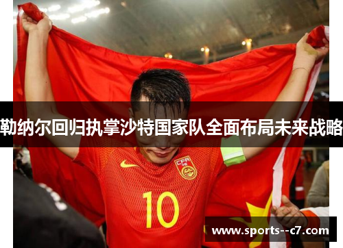 勒纳尔回归执掌沙特国家队全面布局未来战略 勒纳尔回归执掌沙特国家队全面布局未来战略