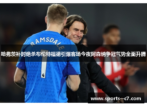 哈弗茨补时绝杀布伦特福德引爆客场今夜阿森纳争冠气势全面升腾 哈弗茨补时绝杀布伦特福德引爆客场今夜阿森纳争冠气势全面升腾