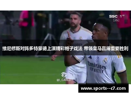 维尼修斯对阵多特蒙德上演精彩帽子戏法 带领皇马赢得重要胜利 维尼修斯对阵多特蒙德上演精彩帽子戏法 带领皇马赢得重要胜利