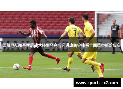 西蒙尼酝酿赛季后战术转型马竞或迎进攻防守体系全面重塑新阶段启 西蒙尼酝酿赛季后战术转型马竞或迎进攻防守体系全面重塑新阶段启