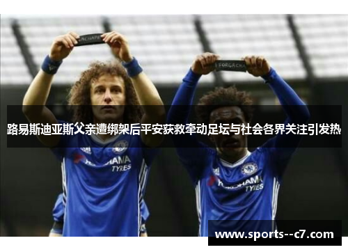 路易斯迪亚斯父亲遭绑架后平安获救牵动足坛与社会各界关注引发热 路易斯迪亚斯父亲遭绑架后平安获救牵动足坛与社会各界关注引发热
