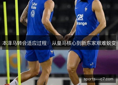 本泽马转会适应过程：从皇马核心到新东家艰难蜕变