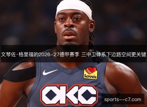 文琴佐·格里福的2026-27德甲赛季 三中卫体系下边路空间更关键 文琴佐·格里福的2026-27德甲赛季 三中卫体系下边路空间更关键